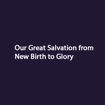 Our Great Salvation from New Birth to Glory